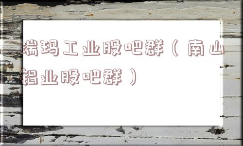 瑞玛工业股吧群（南山铝业股吧群）