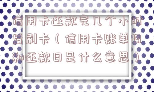 信用卡还款完几个小时后刷卡（信用卡账单日和还款日是什么意思）