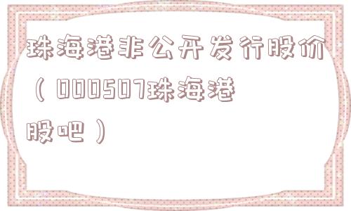 珠海港非公开发行股价(000507珠海港股吧) 珠海港非公开发行股价(000507珠海港股吧)
