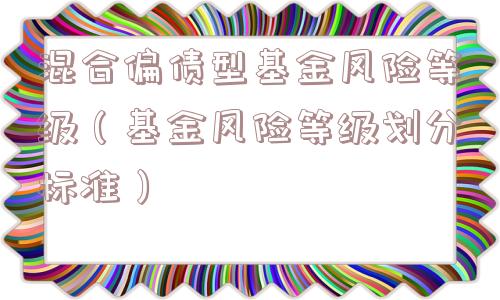 混合偏债型基金风险等级(基金风险等级划分标准) 混合偏债型基金风险等级(基金风险等级划分标准)