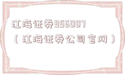江海证券956007（江海证券公司官网）