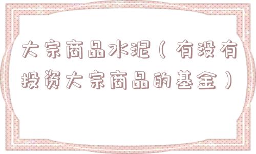 大宗商品水泥（有没有投资大宗商品的基金）