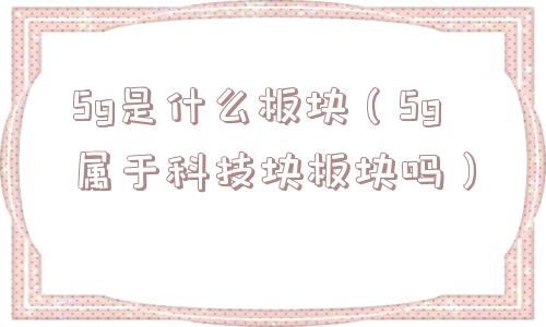 5g是什么板块（5g属于科技块板块吗）