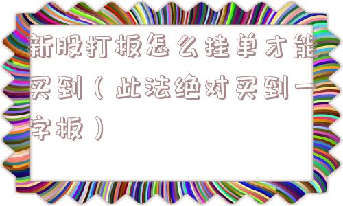新股打板怎么挂单才能买到(此法绝对买到一字板) 新股打板怎么挂单才能买到(此法绝对买到一字板)