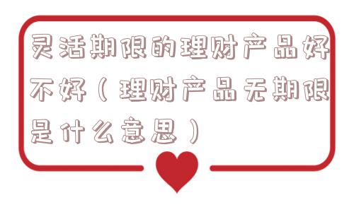灵活期限的理财产品好不好(理财产品无期限是什么意思) 灵活期限的理财产品好不好(理财产品无期限是什么意思)