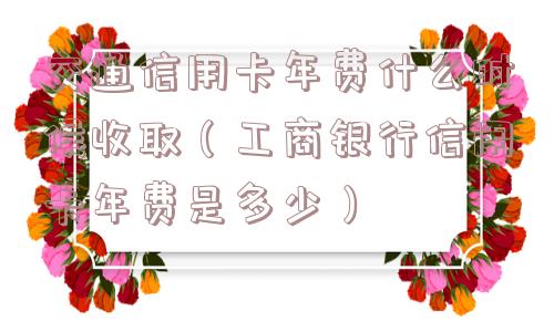交通信用卡年费什么时候收取（工商银行信用卡年费是多少）