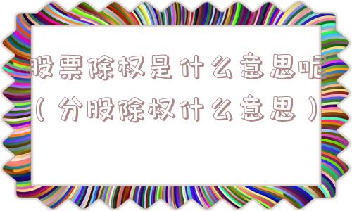 股票除权是什么意思呢(分股除权什么意思) 股票除权是什么意思呢(分股除权什么意思)