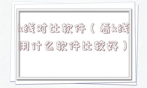 k线对比软件（看k线用什么软件比较好）