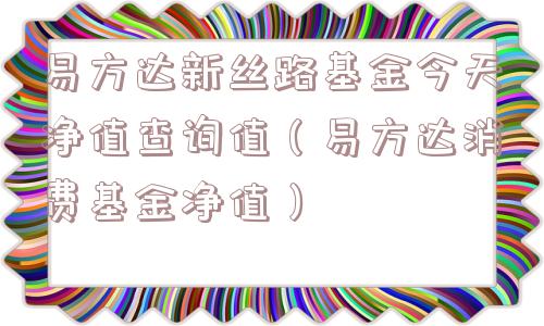 易方达新丝路基金今天净值查询值（易方达消费基金净值）