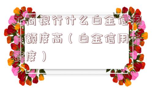 工商银行什么白金信用卡额度高（白金信用卡额度）