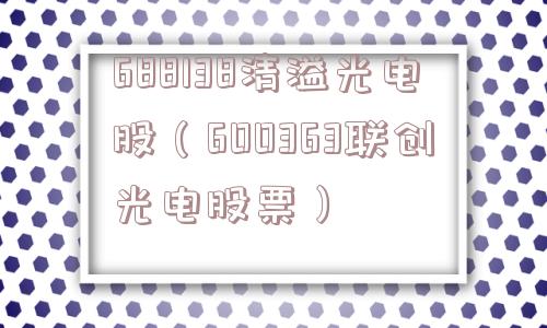 688138清溢光电股(600363联创光电股票) 688138清溢光电股(600363联创光电股票)