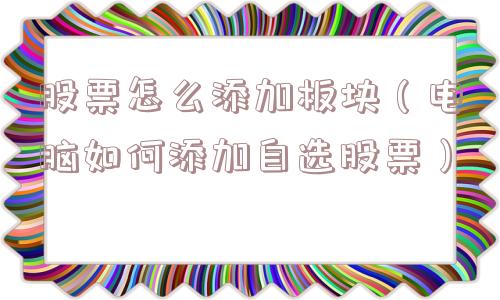 股票怎么添加板块（电脑如何添加自选股票）