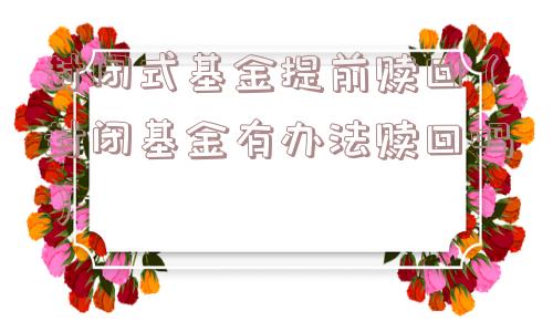 封闭式基金提前赎回（封闭基金有办法赎回吗）