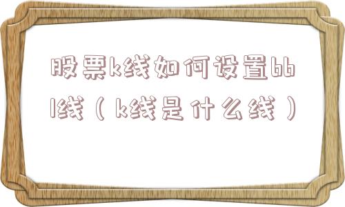 股票k线如何设置bbl线（k线是什么线）