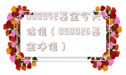 000942基金今天估值（050026基金净值）