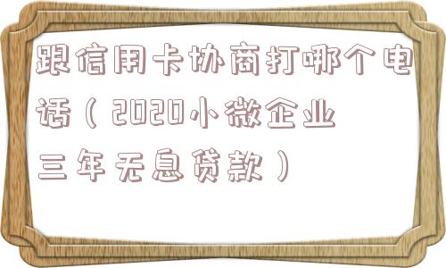 跟信用卡协商打哪个电话（2020小微企业三年无息贷款）