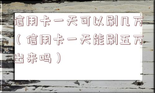 信用卡一天可以刷几万(信用卡一天能刷五万出来吗) 信用卡一天可以刷几万(信用卡一天能刷五万出来吗)