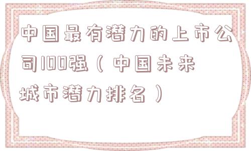 中国最有潜力的上市公司100强（中国未来城市潜力排名）
