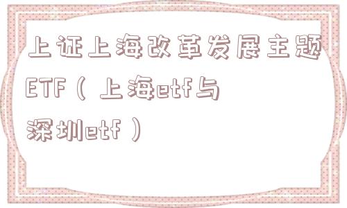 上证上海改革发展主题ETF（上海etf与深圳etf）