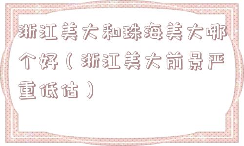 浙江美大和珠海美大哪个好（浙江美大前景严重低估）