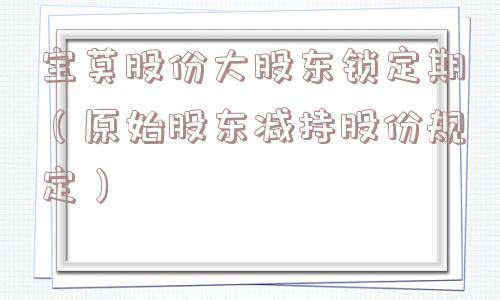 宝莫股份大股东锁定期（原始股东减持股份规定）