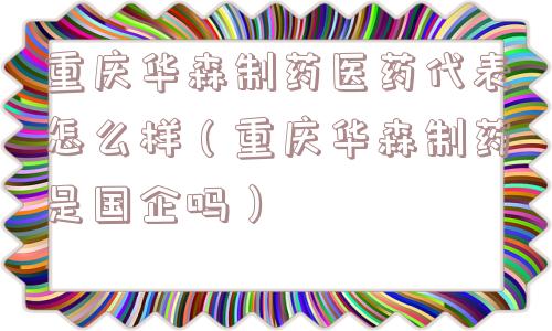 重庆华森制药医药代表怎么样（重庆华森制药是国企吗）