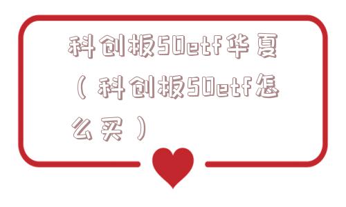 科创板50etf华夏（科创板50etf怎么买）