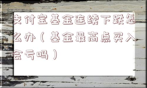支付宝基金连续下跌怎么办（基金最高点买入会亏吗）