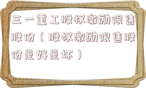三一重工股权激励限售股份（股权激励限售股份是好是坏）