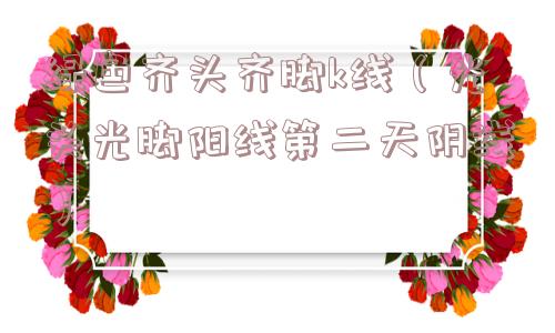 绿色齐头齐脚k线（光头光脚阳线第二天阴线）