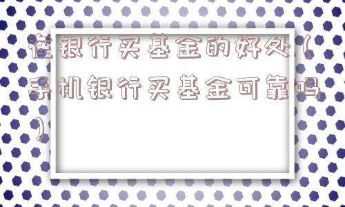 在银行买基金的好处（手机银行买基金可靠吗）