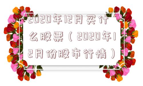 2020年12月买什么股票（2020年12月份股市行情）