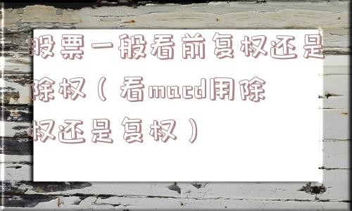 股票一般看前复权还是除权（看macd用除权还是复权）