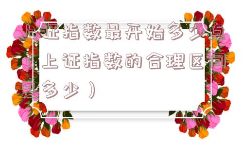 上证指数最开始多少点（上证指数的合理区间是多少）
