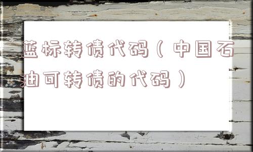 蓝标转债代码（中国石油可转债的代码）