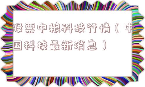 股票中粮科技行情（中国科技最新消息）