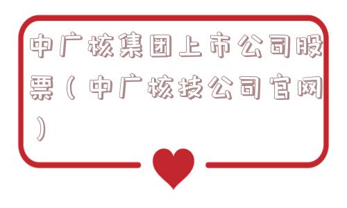 中广核集团上市公司股票（中广核技公司官网）