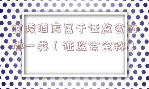 金陵酒店属于证监会的哪一类(证监会全称) 金陵酒店属于证监会的哪一类(证监会全称)