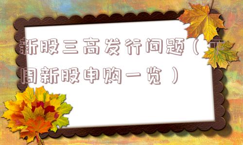 新股三高发行问题(下周新股申购一览) 新股三高发行问题(下周新股申购一览)