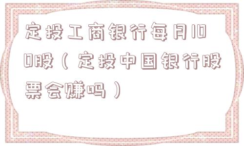 定投工商银行每月100股（定投中国银行股票会赚吗）