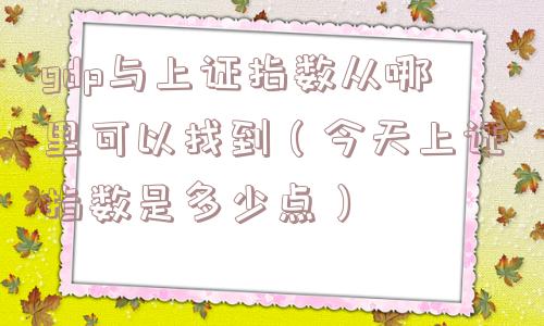 gdp与上证指数从哪里可以找到(今天上证指数是多少点) gdp与上证指数从哪里可以找到(今天上证指数是多少点)
