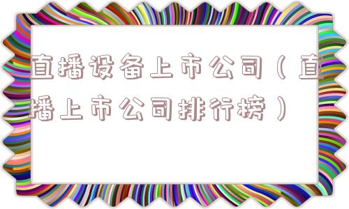 直播设备上市公司（直播上市公司排行榜）