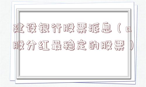 建设银行股票派息（a股分红最稳定的股票）