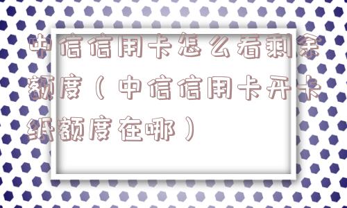 中信信用卡怎么看剩余额度（中信信用卡开卡纸额度在哪）