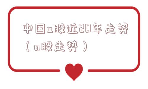 中国a股近20年走势（a股走势）
