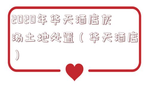 2020年华天酒店灰汤土地处置（华天酒店）