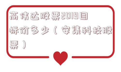 高伟达股票2019目标价多少(安集科技股票) 高伟达股票2019目标价多少(安集科技股票)