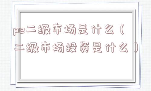 pe二级市场是什么（二级市场投资是什么）