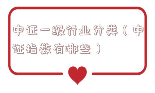 中证一级行业分类（中证指数有哪些）