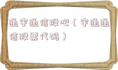 通宇通信股吧（宇通通信股票代码）